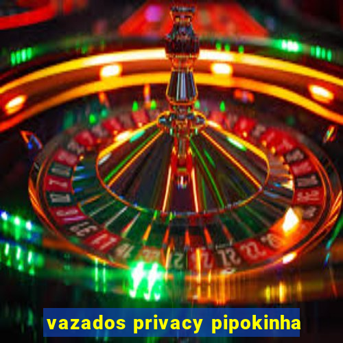 vazados privacy pipokinha